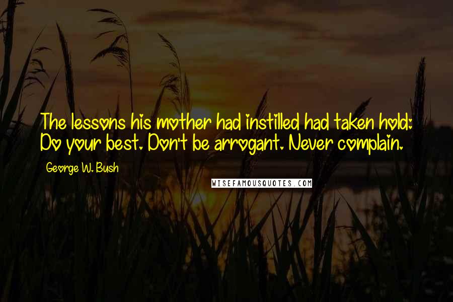 George W. Bush Quotes: The lessons his mother had instilled had taken hold: Do your best. Don't be arrogant. Never complain.