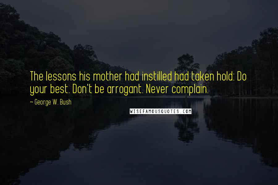 George W. Bush Quotes: The lessons his mother had instilled had taken hold: Do your best. Don't be arrogant. Never complain.