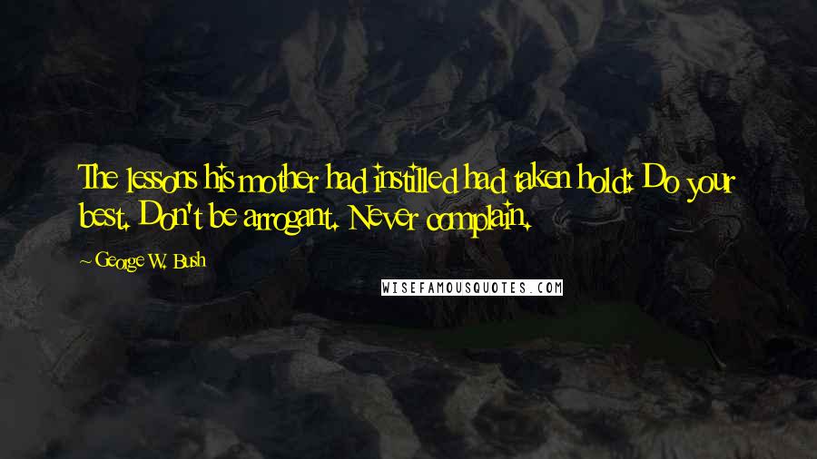 George W. Bush Quotes: The lessons his mother had instilled had taken hold: Do your best. Don't be arrogant. Never complain.
