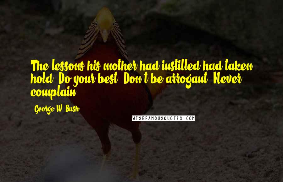 George W. Bush Quotes: The lessons his mother had instilled had taken hold: Do your best. Don't be arrogant. Never complain.