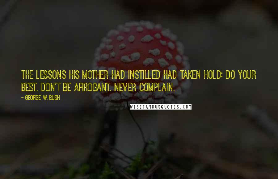 George W. Bush Quotes: The lessons his mother had instilled had taken hold: Do your best. Don't be arrogant. Never complain.