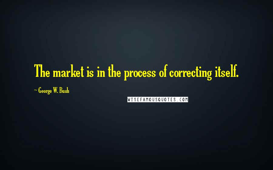 George W. Bush Quotes: The market is in the process of correcting itself.