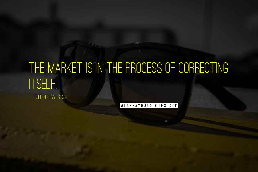 George W. Bush Quotes: The market is in the process of correcting itself.