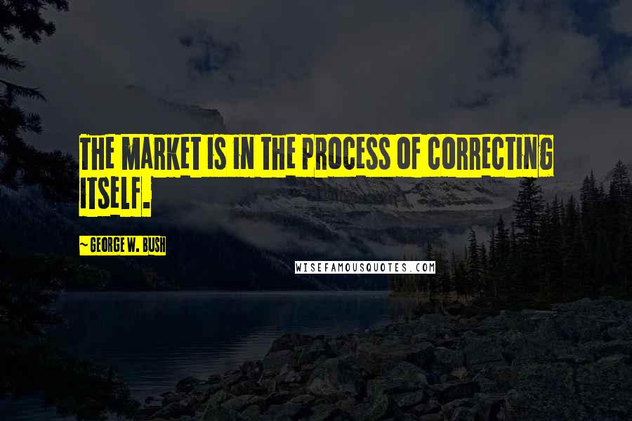 George W. Bush Quotes: The market is in the process of correcting itself.