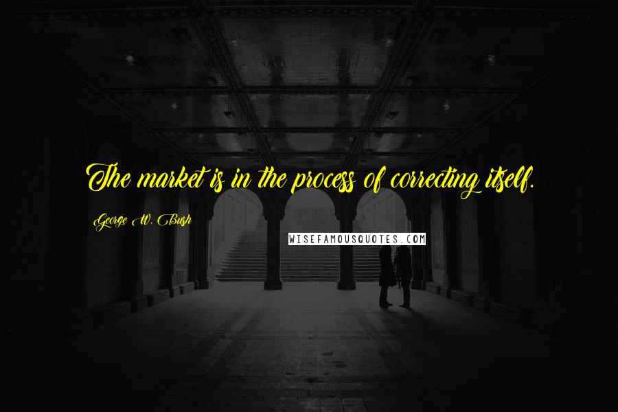 George W. Bush Quotes: The market is in the process of correcting itself.