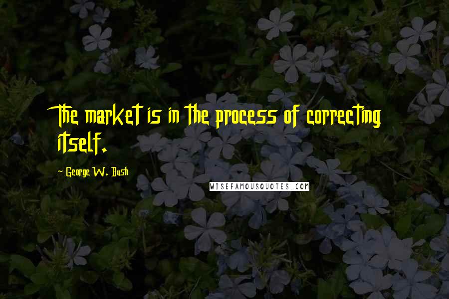 George W. Bush Quotes: The market is in the process of correcting itself.