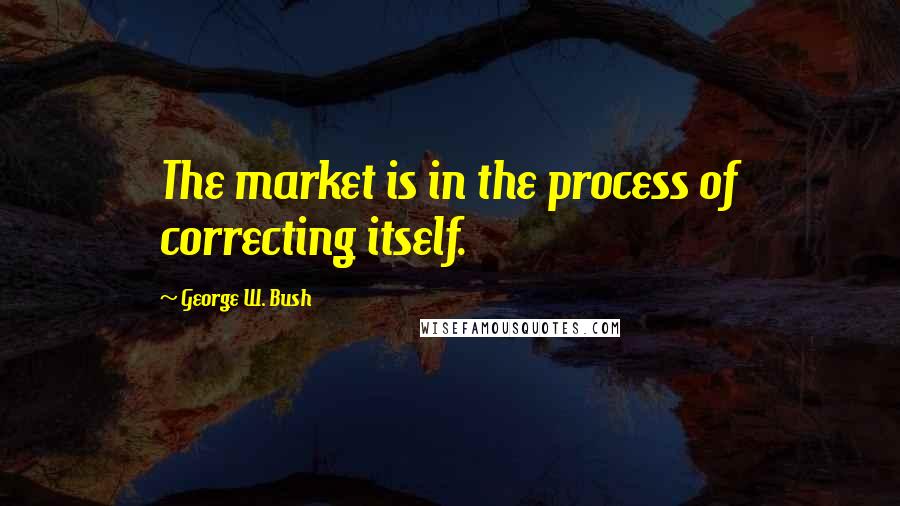 George W. Bush Quotes: The market is in the process of correcting itself.