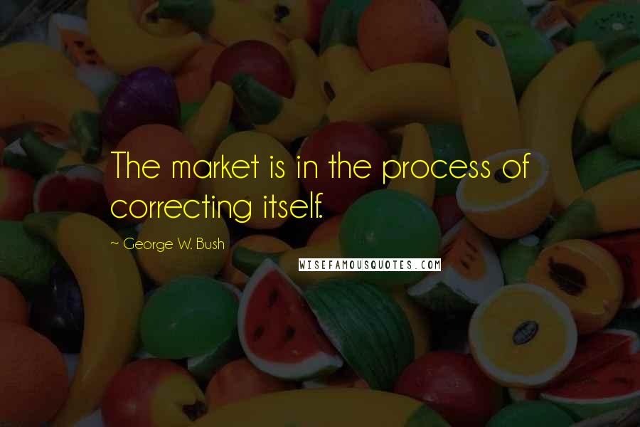George W. Bush Quotes: The market is in the process of correcting itself.