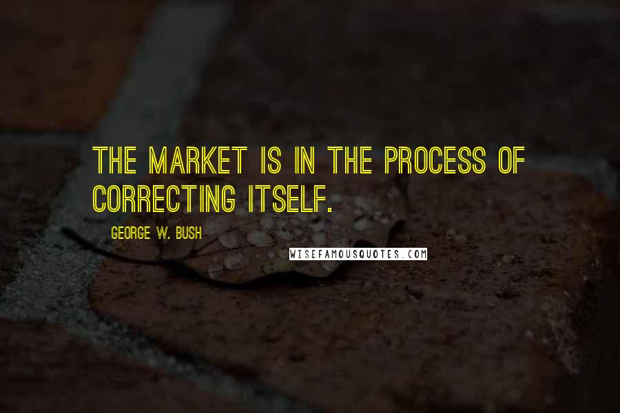 George W. Bush Quotes: The market is in the process of correcting itself.