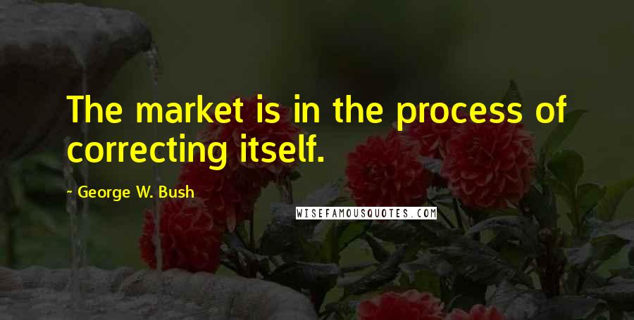 George W. Bush Quotes: The market is in the process of correcting itself.