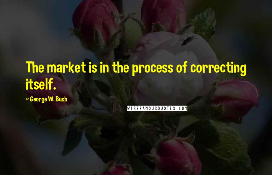 George W. Bush Quotes: The market is in the process of correcting itself.