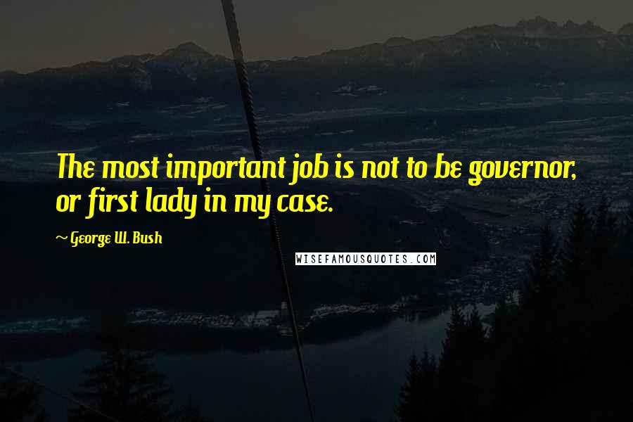 George W. Bush Quotes: The most important job is not to be governor, or first lady in my case.