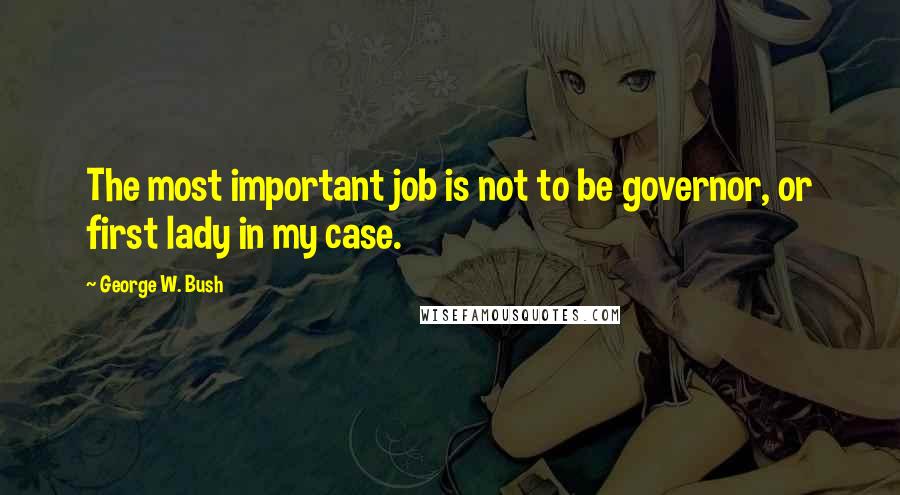 George W. Bush Quotes: The most important job is not to be governor, or first lady in my case.