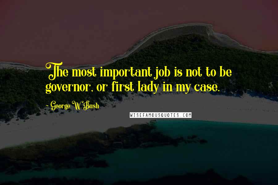 George W. Bush Quotes: The most important job is not to be governor, or first lady in my case.