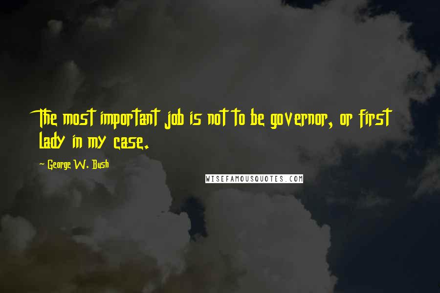 George W. Bush Quotes: The most important job is not to be governor, or first lady in my case.