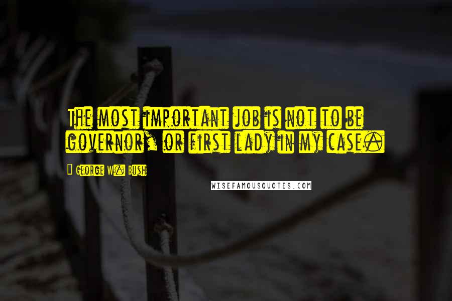 George W. Bush Quotes: The most important job is not to be governor, or first lady in my case.