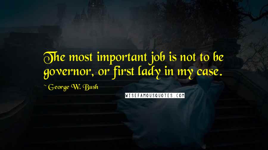 George W. Bush Quotes: The most important job is not to be governor, or first lady in my case.