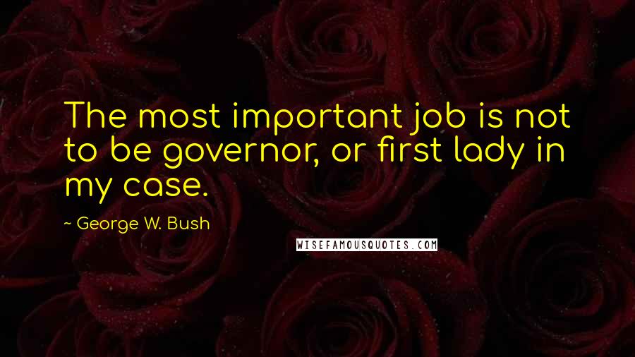 George W. Bush Quotes: The most important job is not to be governor, or first lady in my case.