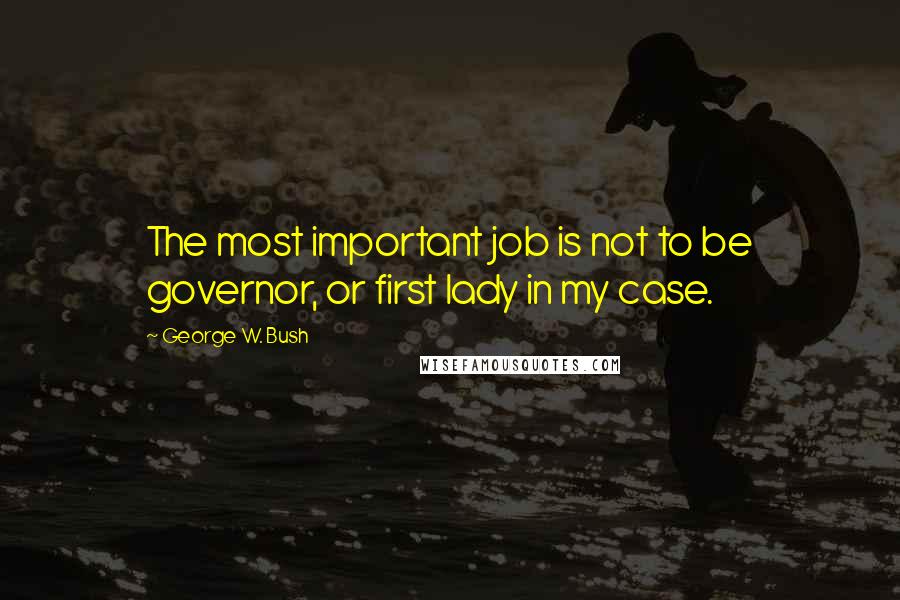 George W. Bush Quotes: The most important job is not to be governor, or first lady in my case.