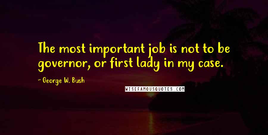 George W. Bush Quotes: The most important job is not to be governor, or first lady in my case.