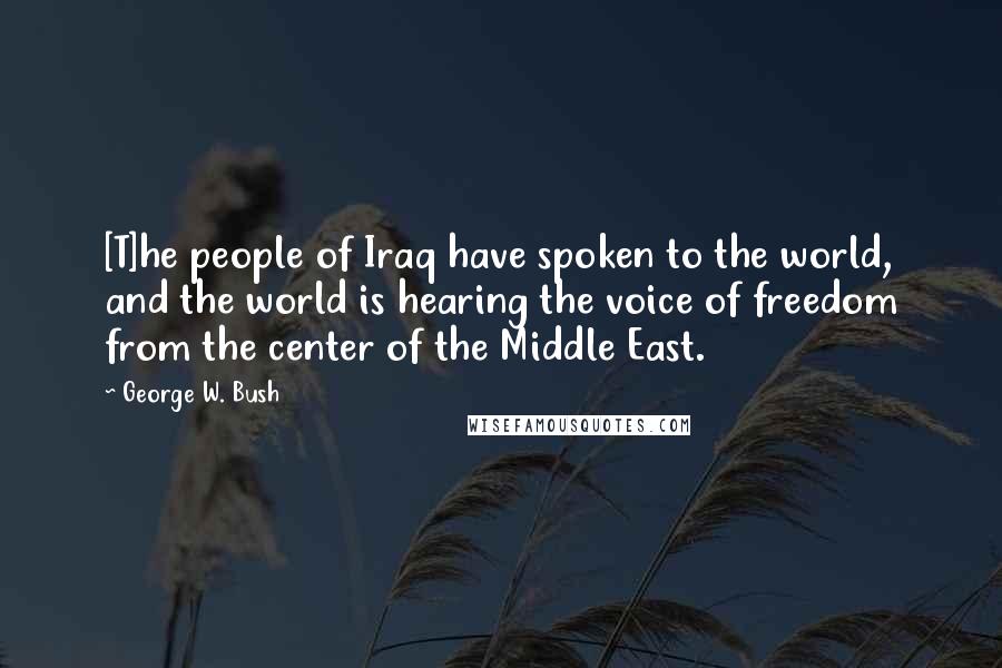 George W. Bush Quotes: [T]he people of Iraq have spoken to the world, and the world is hearing the voice of freedom from the center of the Middle East.