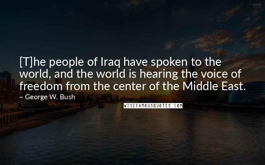 George W. Bush Quotes: [T]he people of Iraq have spoken to the world, and the world is hearing the voice of freedom from the center of the Middle East.