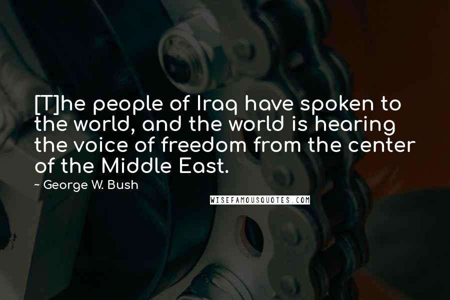 George W. Bush Quotes: [T]he people of Iraq have spoken to the world, and the world is hearing the voice of freedom from the center of the Middle East.