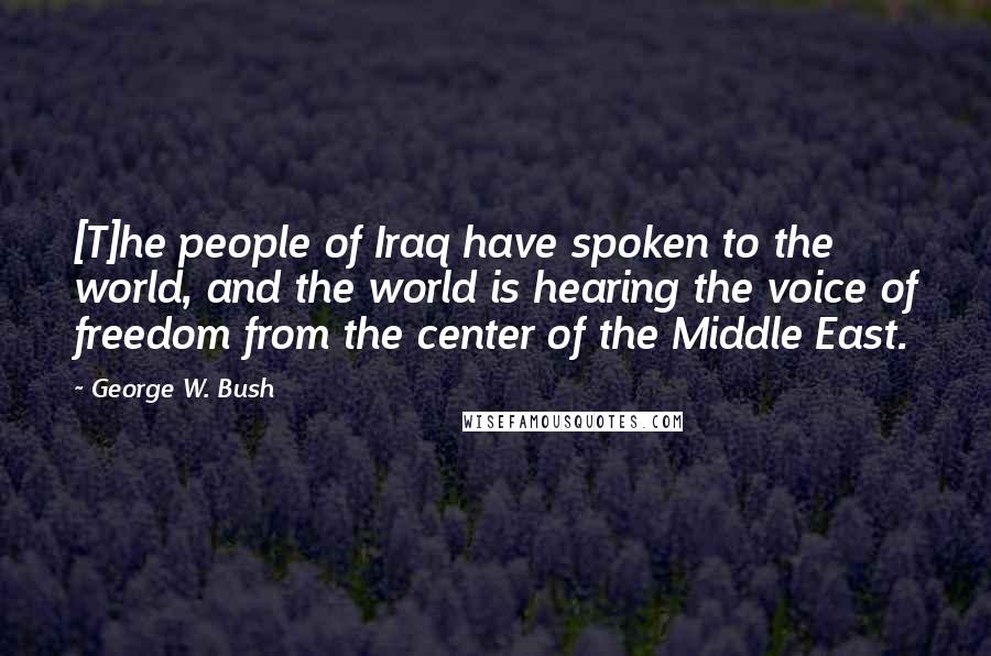 George W. Bush Quotes: [T]he people of Iraq have spoken to the world, and the world is hearing the voice of freedom from the center of the Middle East.