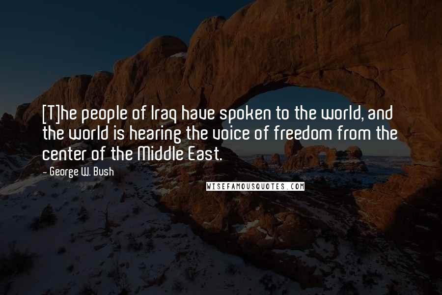 George W. Bush Quotes: [T]he people of Iraq have spoken to the world, and the world is hearing the voice of freedom from the center of the Middle East.
