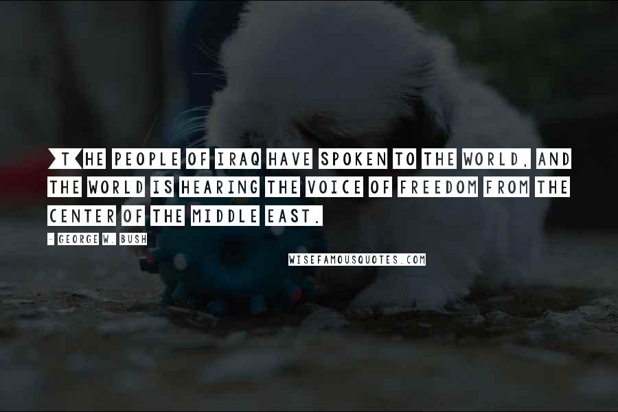 George W. Bush Quotes: [T]he people of Iraq have spoken to the world, and the world is hearing the voice of freedom from the center of the Middle East.