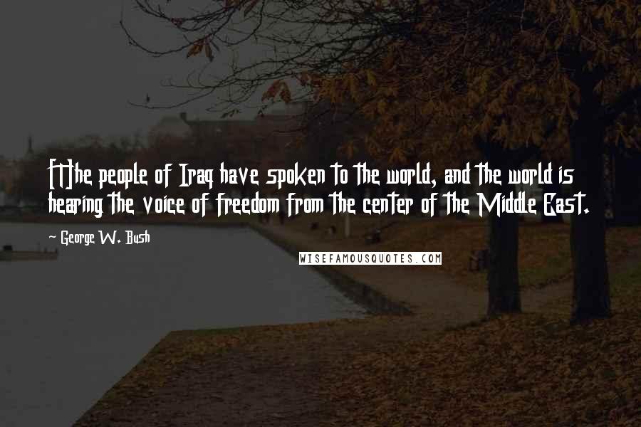 George W. Bush Quotes: [T]he people of Iraq have spoken to the world, and the world is hearing the voice of freedom from the center of the Middle East.