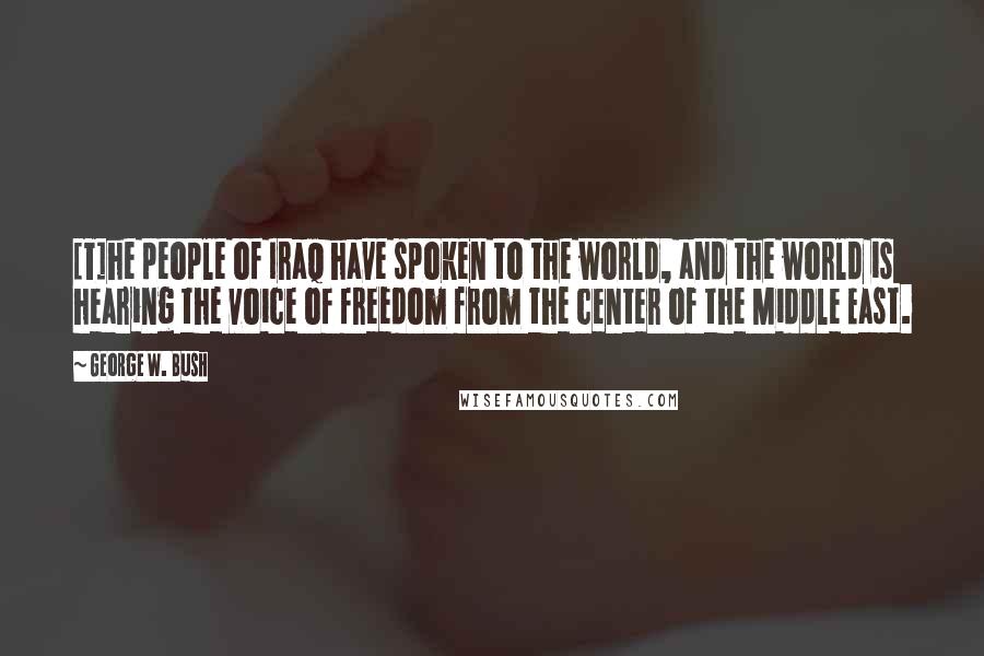 George W. Bush Quotes: [T]he people of Iraq have spoken to the world, and the world is hearing the voice of freedom from the center of the Middle East.