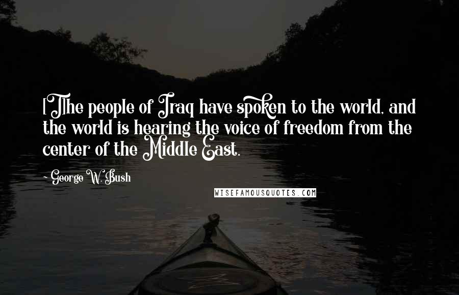 George W. Bush Quotes: [T]he people of Iraq have spoken to the world, and the world is hearing the voice of freedom from the center of the Middle East.