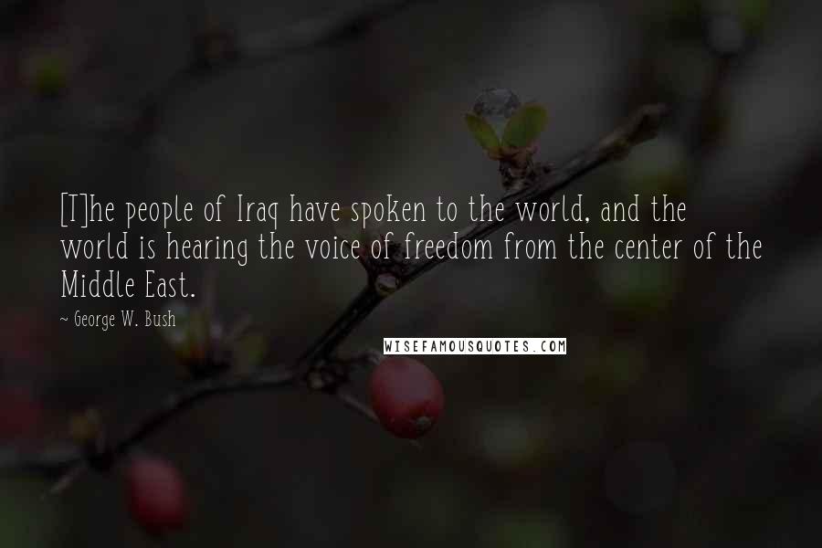 George W. Bush Quotes: [T]he people of Iraq have spoken to the world, and the world is hearing the voice of freedom from the center of the Middle East.