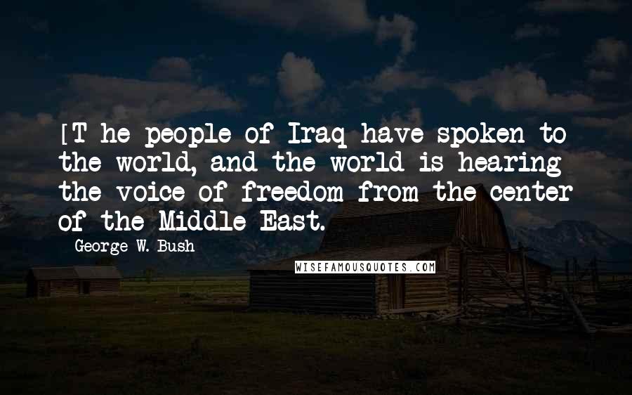 George W. Bush Quotes: [T]he people of Iraq have spoken to the world, and the world is hearing the voice of freedom from the center of the Middle East.