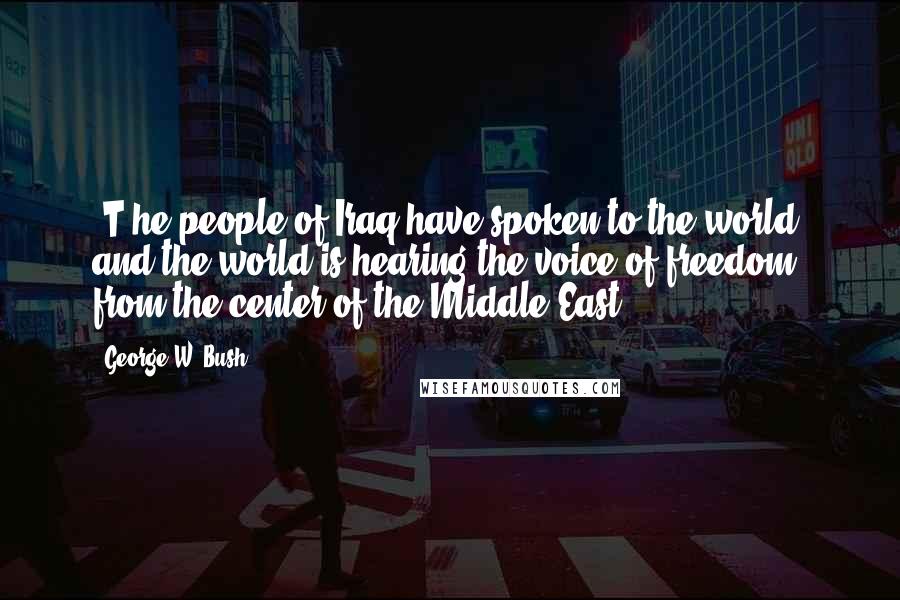 George W. Bush Quotes: [T]he people of Iraq have spoken to the world, and the world is hearing the voice of freedom from the center of the Middle East.