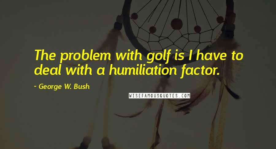 George W. Bush Quotes: The problem with golf is I have to deal with a humiliation factor.