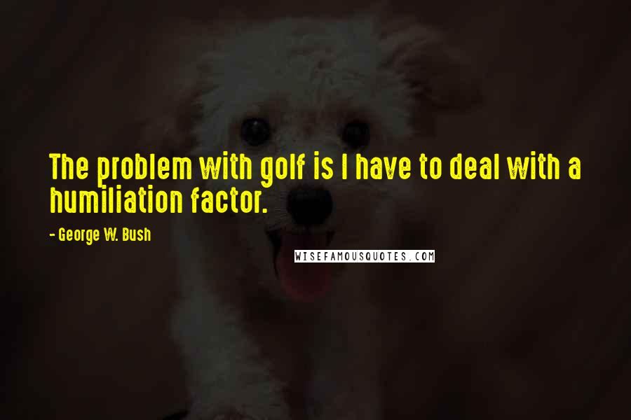 George W. Bush Quotes: The problem with golf is I have to deal with a humiliation factor.