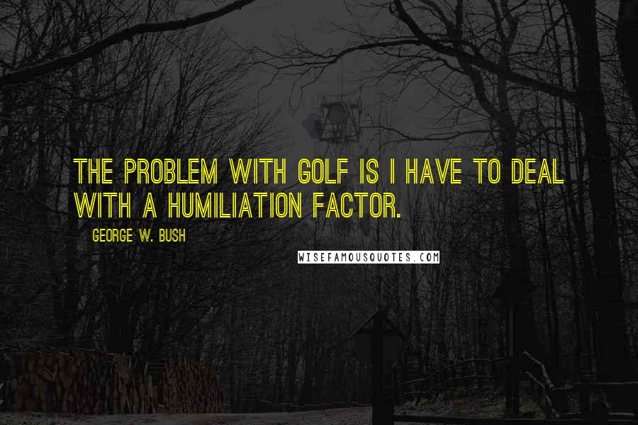 George W. Bush Quotes: The problem with golf is I have to deal with a humiliation factor.