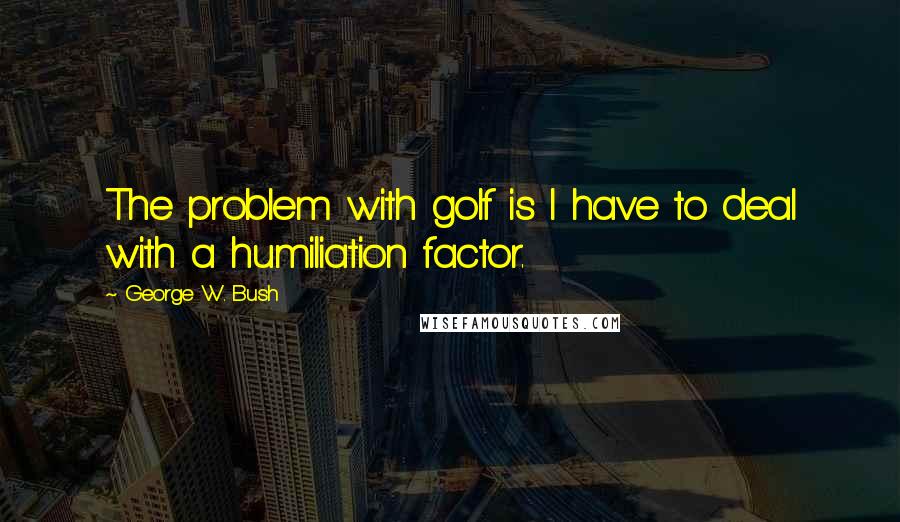 George W. Bush Quotes: The problem with golf is I have to deal with a humiliation factor.