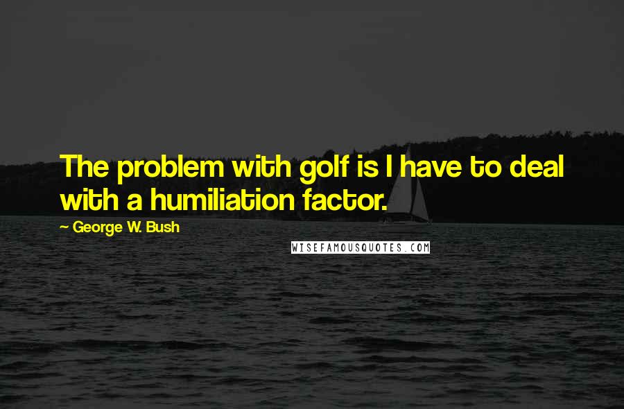George W. Bush Quotes: The problem with golf is I have to deal with a humiliation factor.