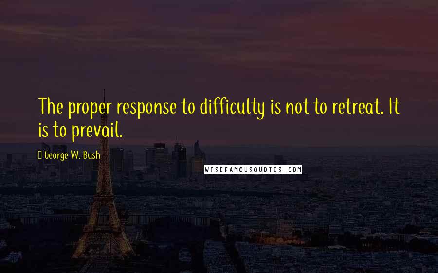 George W. Bush Quotes: The proper response to difficulty is not to retreat. It is to prevail.