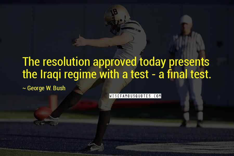 George W. Bush Quotes: The resolution approved today presents the Iraqi regime with a test - a final test.