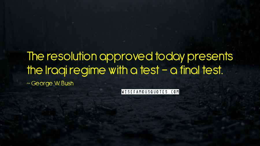 George W. Bush Quotes: The resolution approved today presents the Iraqi regime with a test - a final test.