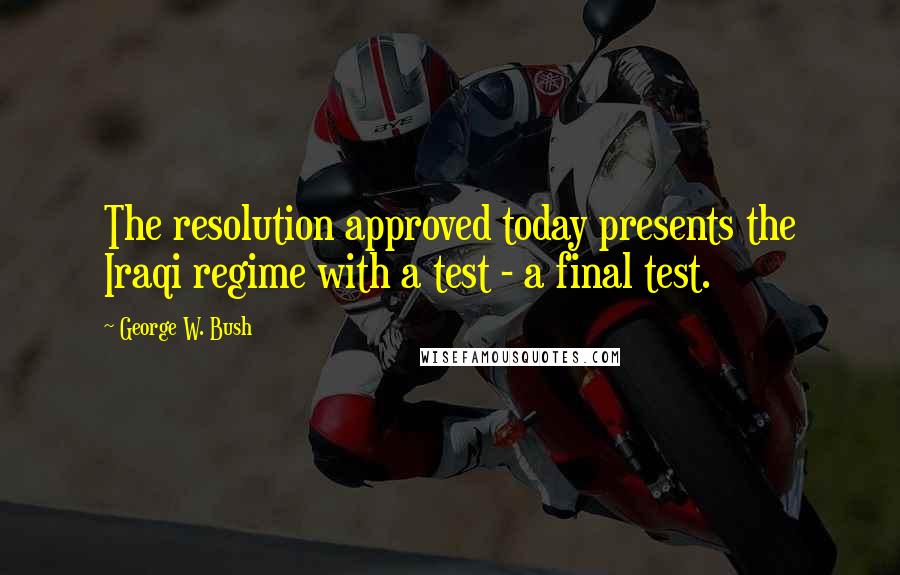 George W. Bush Quotes: The resolution approved today presents the Iraqi regime with a test - a final test.