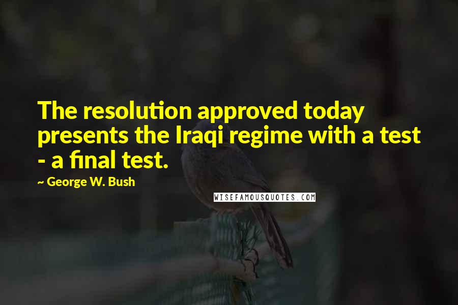 George W. Bush Quotes: The resolution approved today presents the Iraqi regime with a test - a final test.