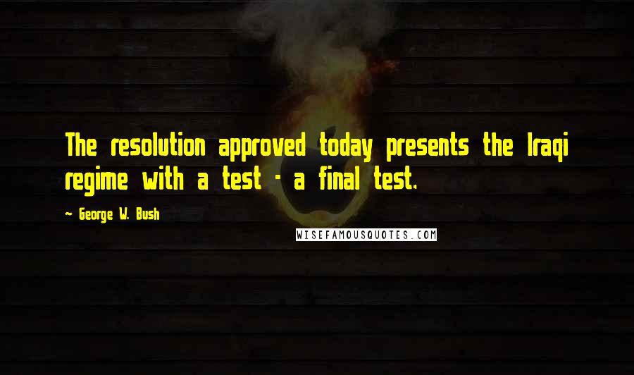 George W. Bush Quotes: The resolution approved today presents the Iraqi regime with a test - a final test.