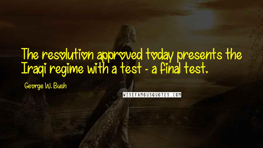 George W. Bush Quotes: The resolution approved today presents the Iraqi regime with a test - a final test.