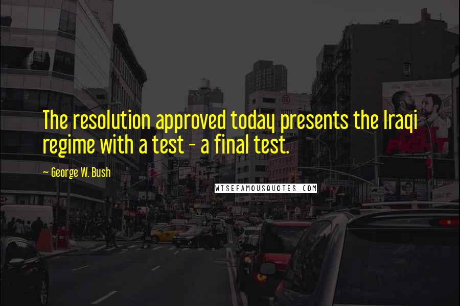 George W. Bush Quotes: The resolution approved today presents the Iraqi regime with a test - a final test.