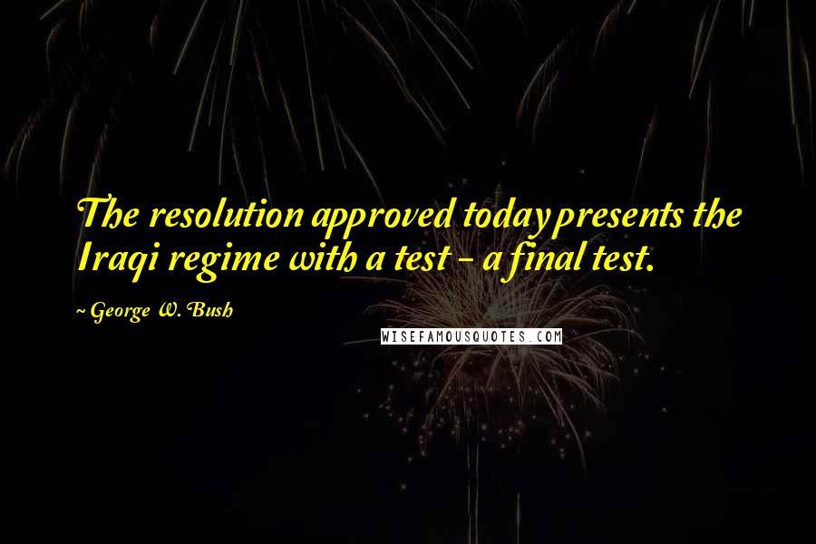 George W. Bush Quotes: The resolution approved today presents the Iraqi regime with a test - a final test.
